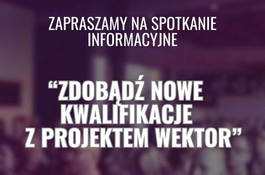 Zapraszamy na spotkanie informacyjne - Zdobądź nowe kwalifikacje z Projektem Wektor 